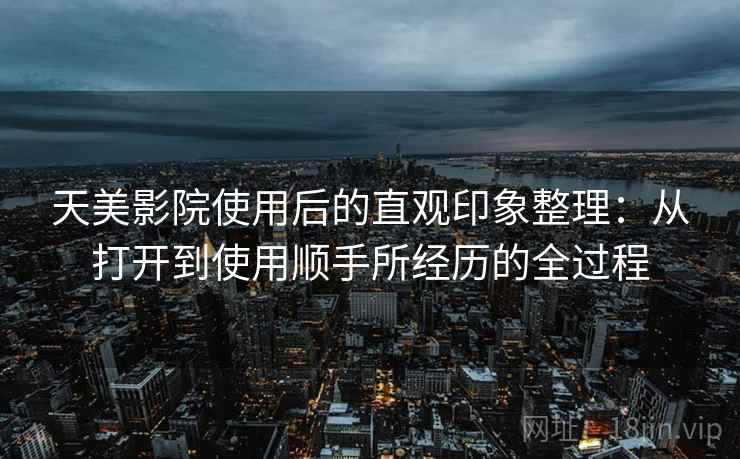 天美影院使用后的直观印象整理:从打开到使用顺手所经历的全过程 第1张 天美影院使用后的直观印象整理:从打开到使用顺手所经历的全过程 第1张