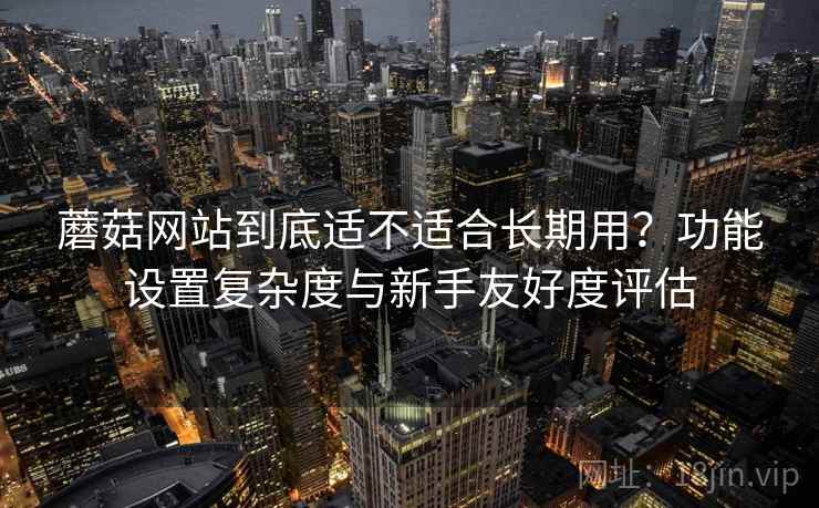 蘑菇网站到底适不适合长期用?功能设置复杂度与新手友好度评估 第2张 蘑菇网站到底适不适合长期用?功能设置复杂度与新手友好度评估 第2张