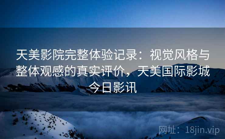 天美影院完整体验记录:视觉风格与整体观感的真实评价,天美国际影城今日影讯 第1张 天美影院完整体验记录:视觉风格与整体观感的真实评价,天美国际影城今日影讯 第1张