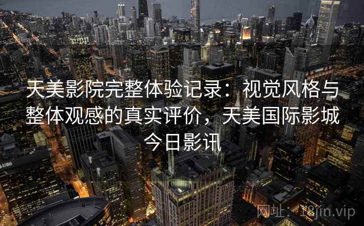 天美影院完整体验记录:视觉风格与整体观感的真实评价,天美国际影城今日影讯 第2张 天美影院完整体验记录:视觉风格与整体观感的真实评价,天美国际影城今日影讯 第2张