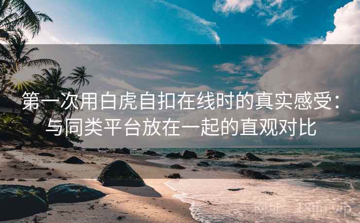 第一次用白虎自扣在线时的真实感受:与同类平台放在一起的直观对比 第1张 第一次用白虎自扣在线时的真实感受:与同类平台放在一起的直观对比 第1张