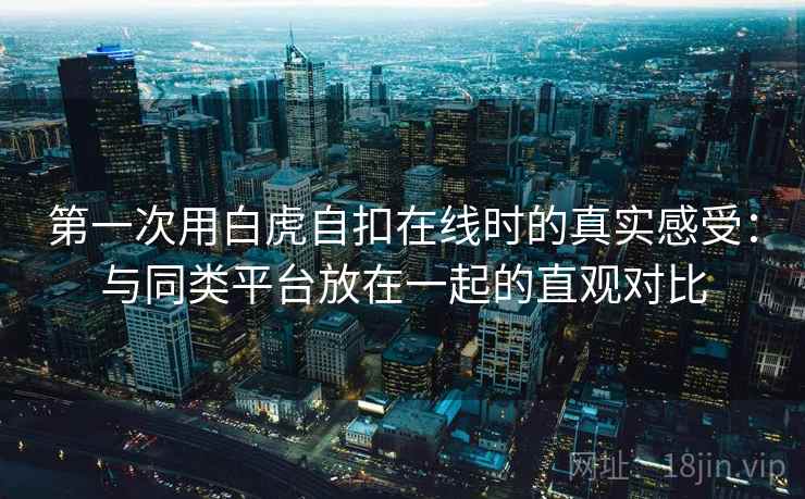 第一次用白虎自扣在线时的真实感受:与同类平台放在一起的直观对比 第2张 第一次用白虎自扣在线时的真实感受:与同类平台放在一起的直观对比 第2张