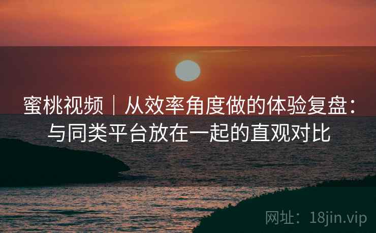 蜜桃视频|从效率角度做的体验复盘:与同类平台放在一起的直观对比 第1张 蜜桃视频|从效率角度做的体验复盘:与同类平台放在一起的直观对比 第1张