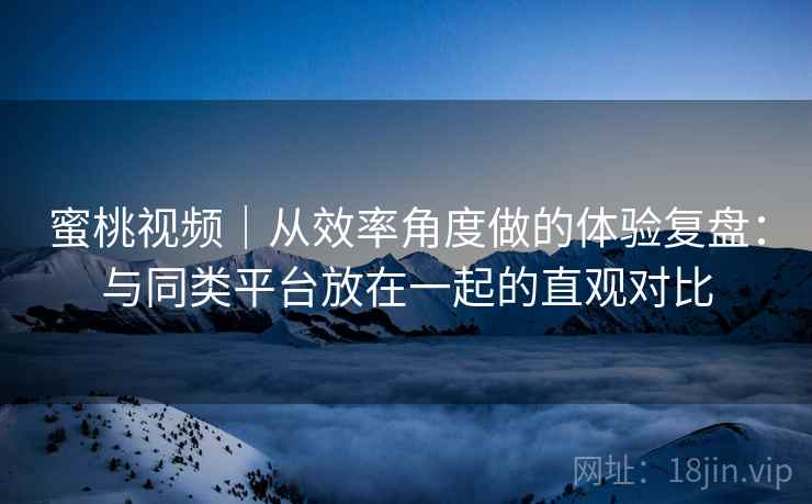 蜜桃视频|从效率角度做的体验复盘:与同类平台放在一起的直观对比 第2张 蜜桃视频|从效率角度做的体验复盘:与同类平台放在一起的直观对比 第2张