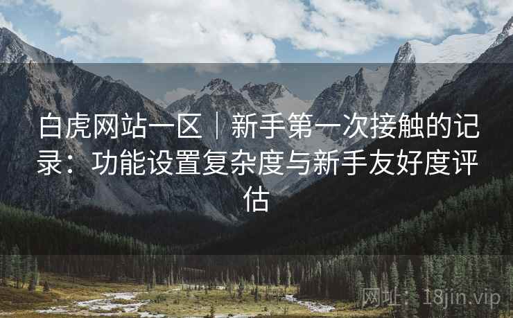 白虎网站一区|新手第一次接触的记录:功能设置复杂度与新手友好度评估 第2张 白虎网站一区|新手第一次接触的记录:功能设置复杂度与新手友好度评估 第2张