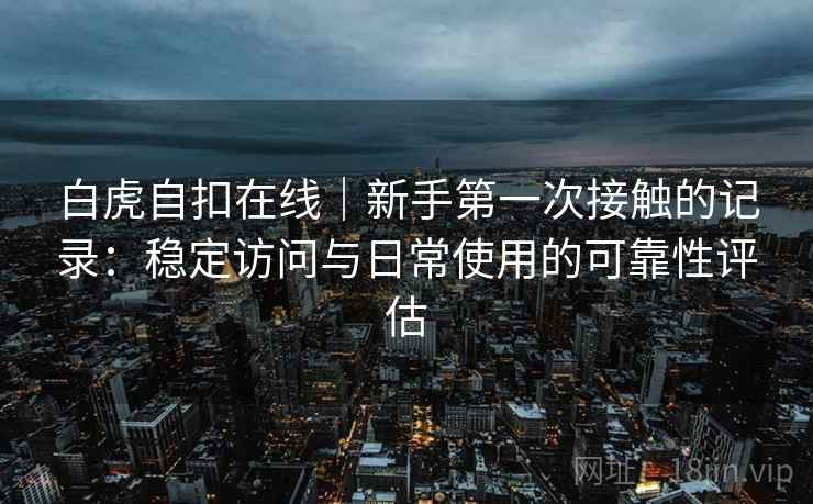 白虎自扣在线|新手第一次接触的记录:稳定访问与日常使用的可靠性评估 第1张 白虎自扣在线|新手第一次接触的记录:稳定访问与日常使用的可靠性评估 第1张