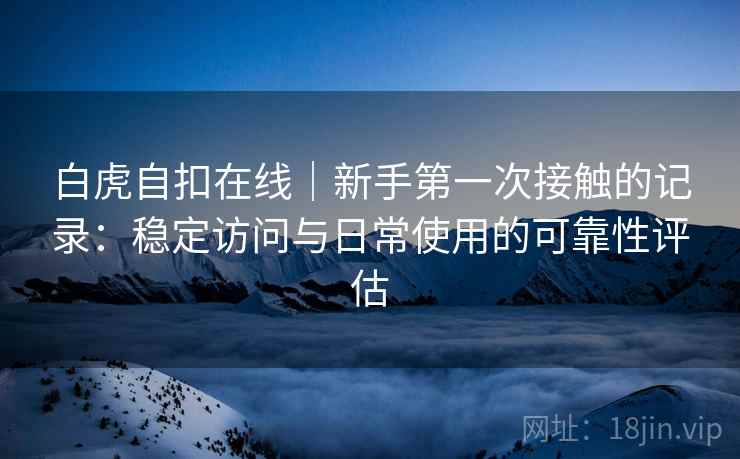 白虎自扣在线|新手第一次接触的记录:稳定访问与日常使用的可靠性评估 第2张 白虎自扣在线|新手第一次接触的记录:稳定访问与日常使用的可靠性评估 第2张