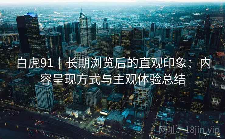 白虎91|长期浏览后的直观印象:内容呈现方式与主观体验总结 第2张 白虎91|长期浏览后的直观印象:内容呈现方式与主观体验总结 第2张