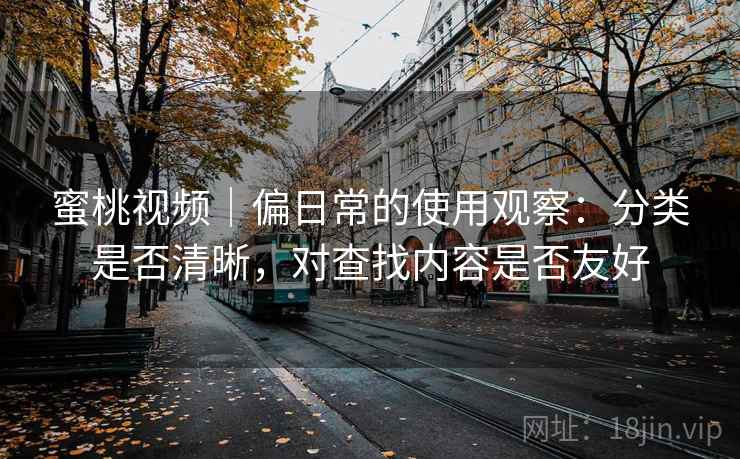 蜜桃视频|偏日常的使用观察:分类是否清晰,对查找内容是否友好 第1张 蜜桃视频|偏日常的使用观察:分类是否清晰,对查找内容是否友好 第1张